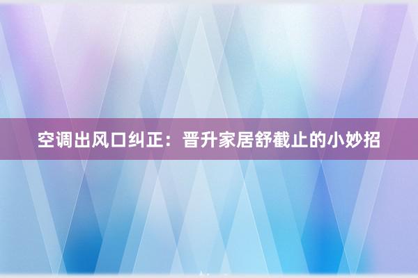 空调出风口纠正：晋升家居舒截止的小妙招